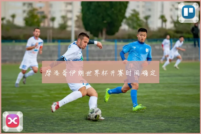 摩洛哥伊朗世界杯开赛时间确定