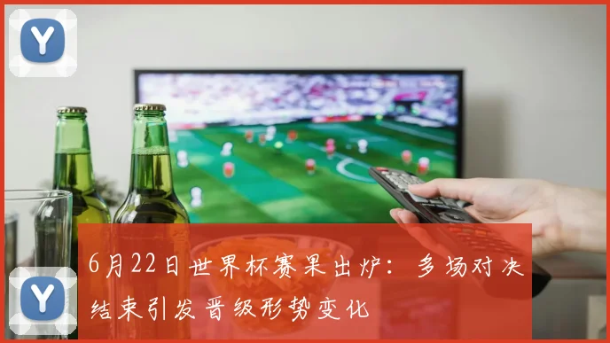 6月22日世界杯赛果出炉：多场对决结束引发晋级形势变化