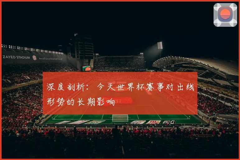 深度剖析：今天世界杯赛事对出线形势的长期影响