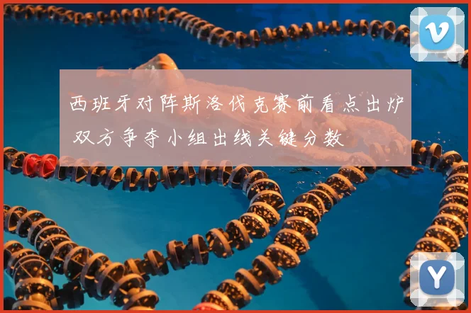 西班牙对阵斯洛伐克赛前看点出炉 双方争夺小组出线关键分数