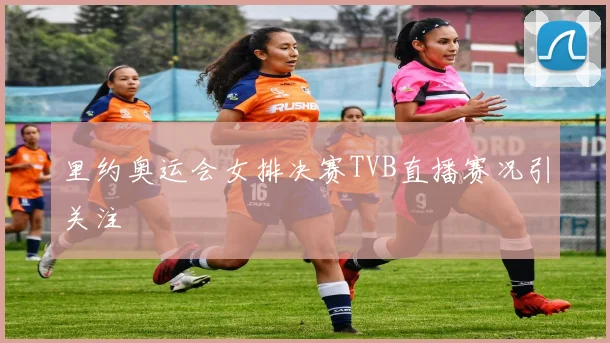 里约奥运会女排决赛TVB直播赛况引关注