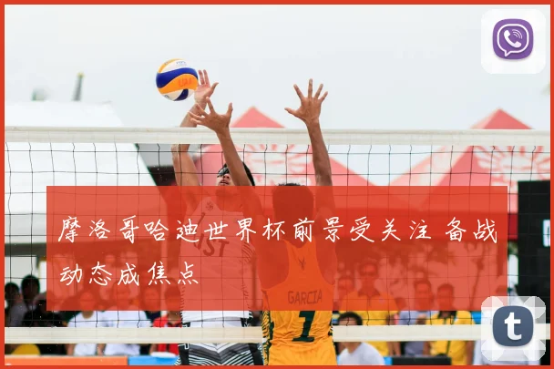 摩洛哥哈迪世界杯前景受关注 备战动态成焦点