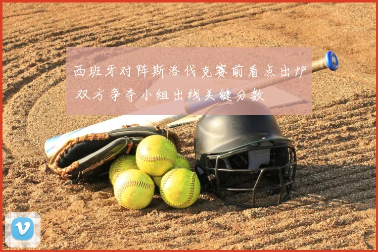 西班牙对阵斯洛伐克赛前看点出炉 双方争夺小组出线关键分数