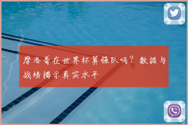 摩洛哥在世界杯算强队吗？数据与战绩揭示真实水平