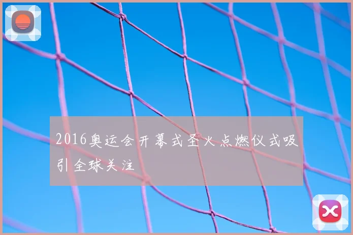2016奥运会开幕式圣火点燃仪式吸引全球关注