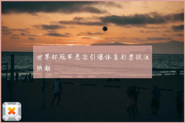 世界杯冠军悬念引爆体育彩票投注热潮