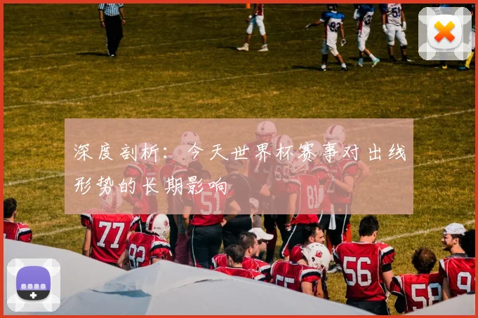 深度剖析:今天世界杯赛事对出线形势的长期影响