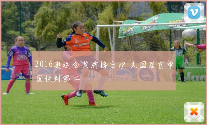 2016奥运会奖牌榜出炉 美国居首中国位列第二