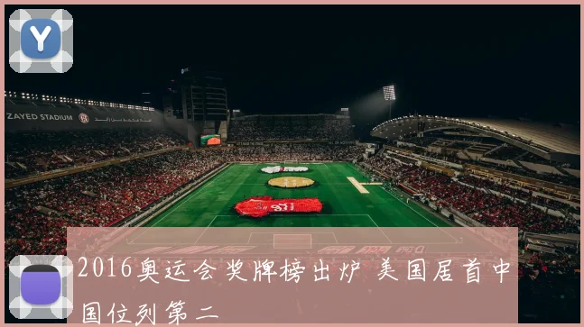 2016奥运会奖牌榜出炉 美国居首中国位列第二