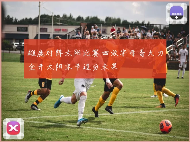 雄鹿对阵太阳比赛回放字母哥火力全开太阳末节追分未果