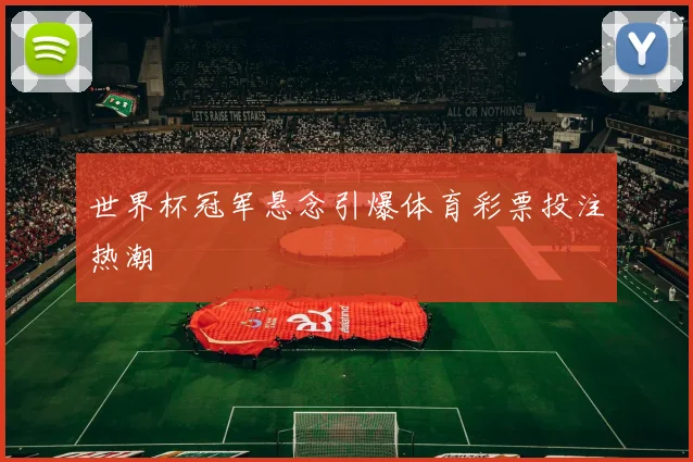 世界杯冠军悬念引爆体育彩票投注热潮