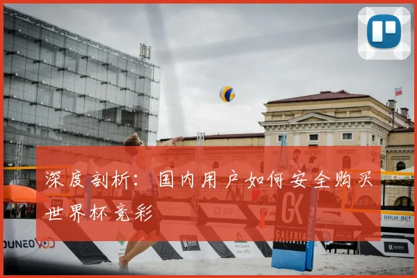 深度剖析:国内用户如何安全购买世界杯竞彩