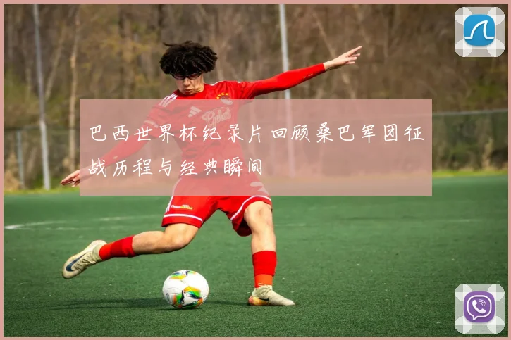 巴西世界杯纪录片回顾桑巴军团征战历程与经典瞬间