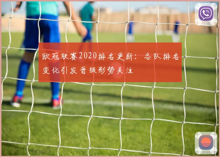 欧冠联赛2020排名更新：各队排名变化引发晋级形势关注