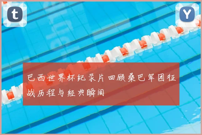 巴西世界杯纪录片回顾桑巴军团征战历程与经典瞬间