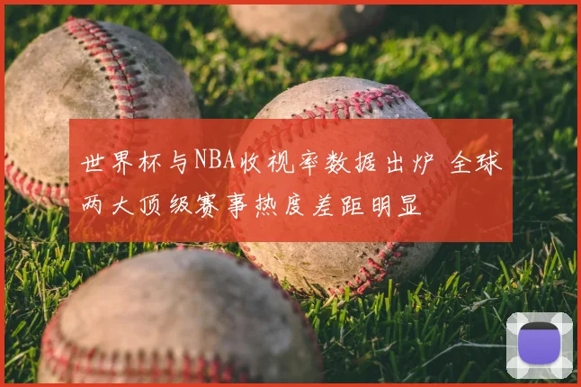 世界杯与NBA收视率数据出炉 全球两大顶级赛事热度差距明显