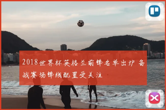 2018世界杯英格兰前锋名单出炉 备战赛场锋线配置受关注