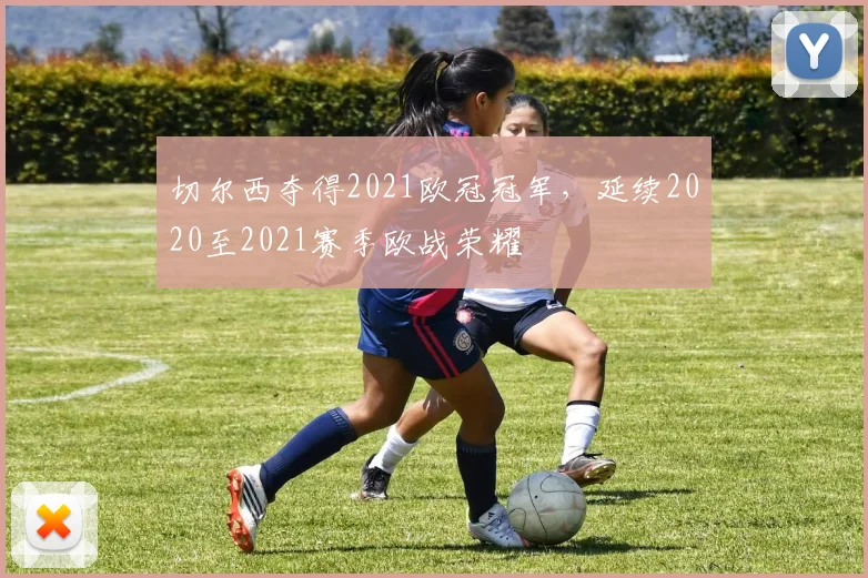 切尔西夺得2021欧冠冠军,延续2020至2021赛季欧战荣耀