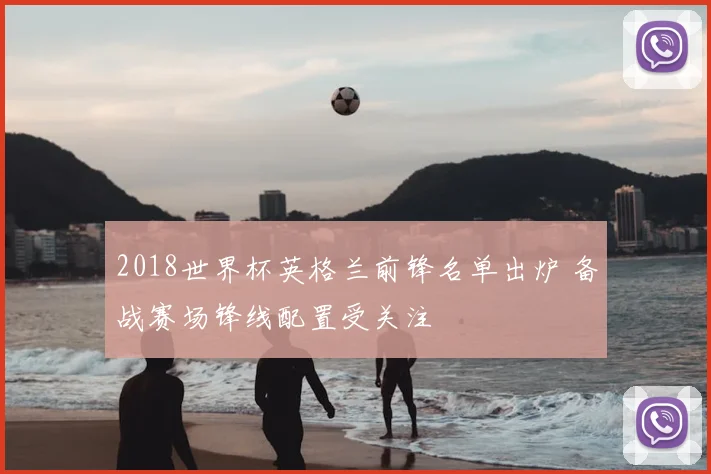 2018世界杯英格兰前锋名单出炉 备战赛场锋线配置受关注