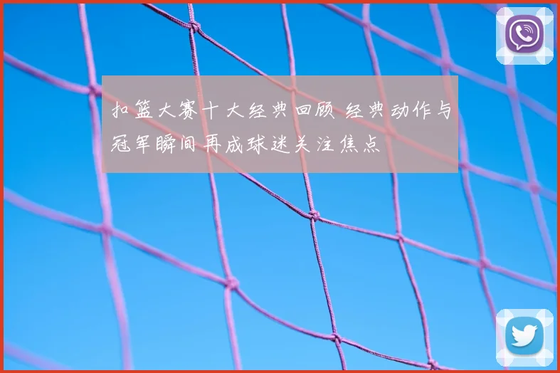 扣篮大赛十大经典回顾 经典动作与冠军瞬间再成球迷关注焦点
