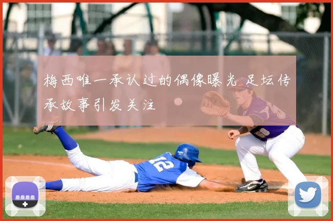 梅西唯一承认过的偶像曝光 足坛传承故事引发关注