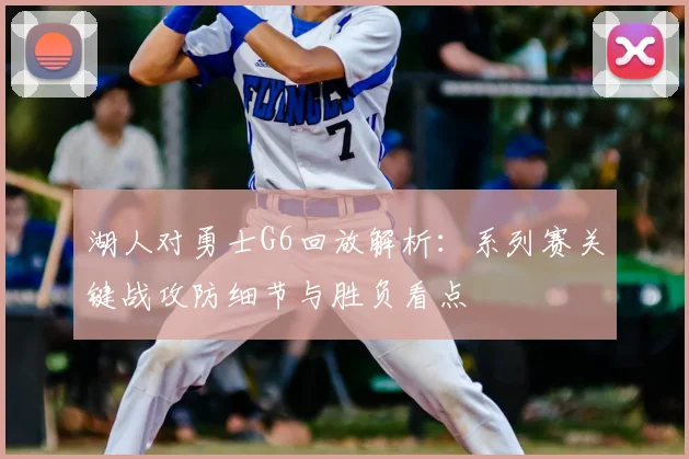 湖人对勇士G6回放解析：系列赛关键战攻防细节与胜负看点