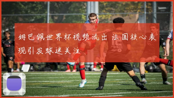 姆巴佩世界杯视频流出 法国核心表现引发球迷关注
