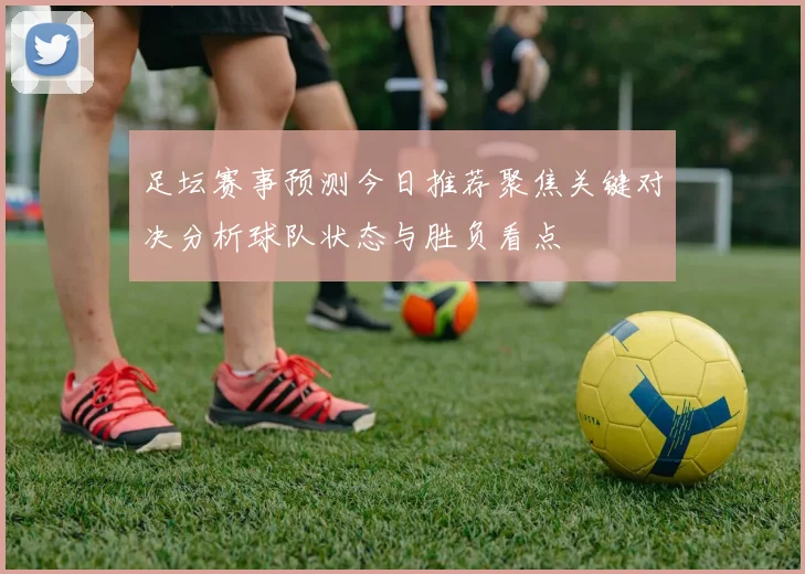 足坛赛事预测今日推荐聚焦关键对决分析球队状态与胜负看点