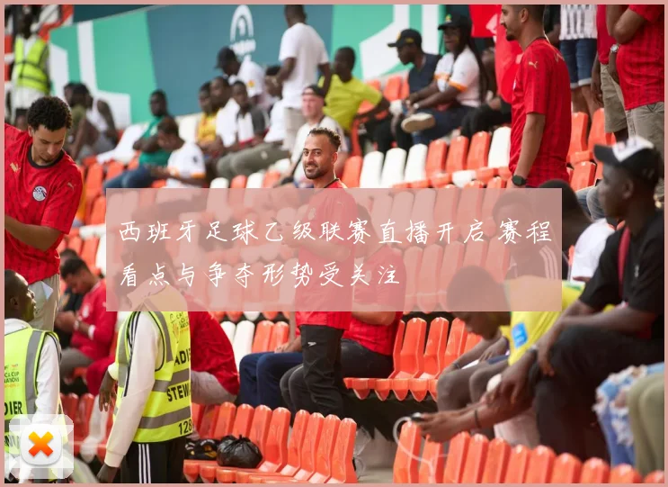 西班牙足球乙级联赛直播开启 赛程看点与争夺形势受关注