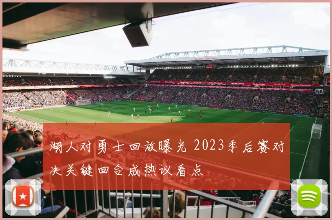 湖人对勇士回放曝光 2023季后赛对决关键回合成热议看点