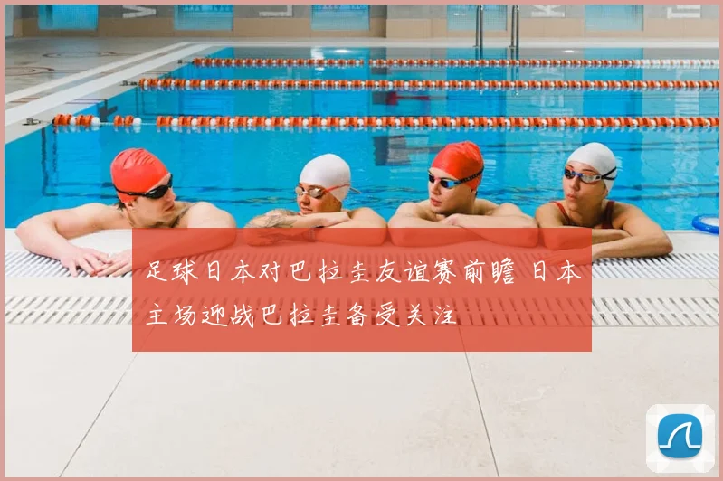 足球日本对巴拉圭友谊赛前瞻 日本主场迎战巴拉圭备受关注