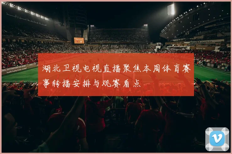 湖北卫视电视直播聚焦本周体育赛事转播安排与观赛看点