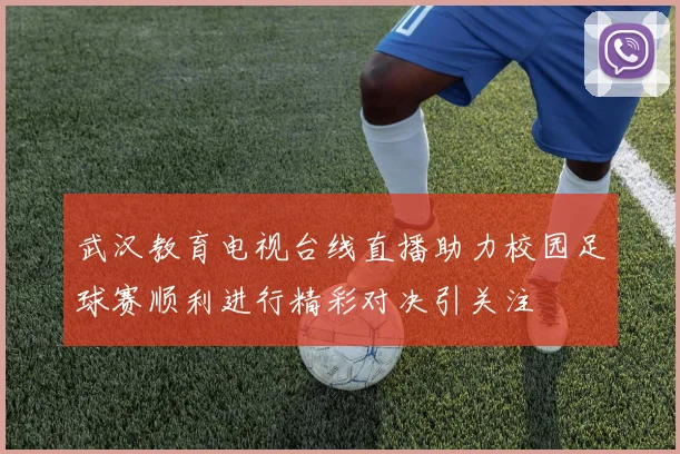 武汉教育电视台线直播助力校园足球赛顺利进行精彩对决引关注