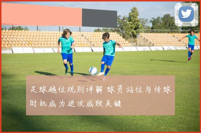 足球越位规则详解 球员站位与传球时机成为进攻成败关键