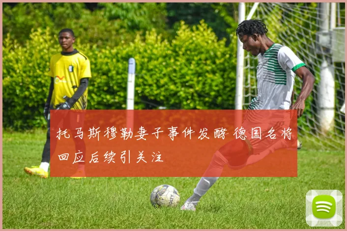 托马斯穆勒妻子事件发酵 德国名将回应后续引关注
