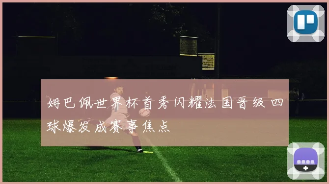 姆巴佩世界杯首秀闪耀法国晋级 四球爆发成赛事焦点