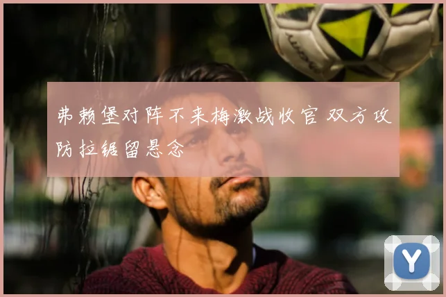 弗赖堡对阵不来梅激战收官 双方攻防拉锯留悬念