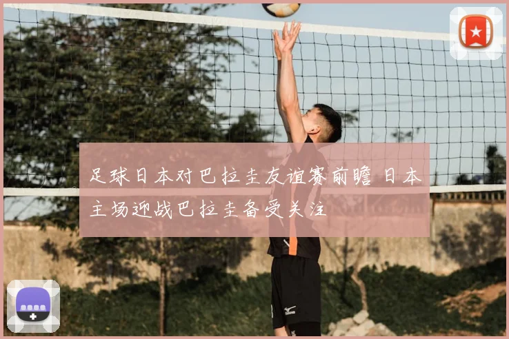 足球日本对巴拉圭友谊赛前瞻 日本主场迎战巴拉圭备受关注