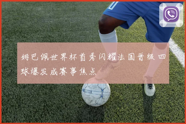 姆巴佩世界杯首秀闪耀法国晋级 四球爆发成赛事焦点