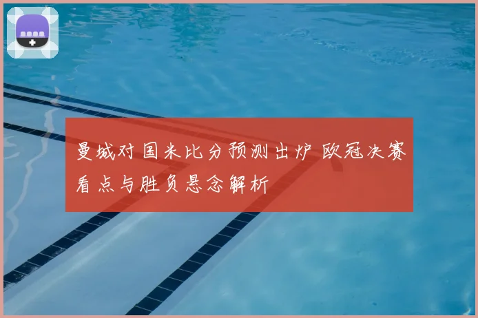 曼城对国米比分预测出炉 欧冠决赛看点与胜负悬念解析