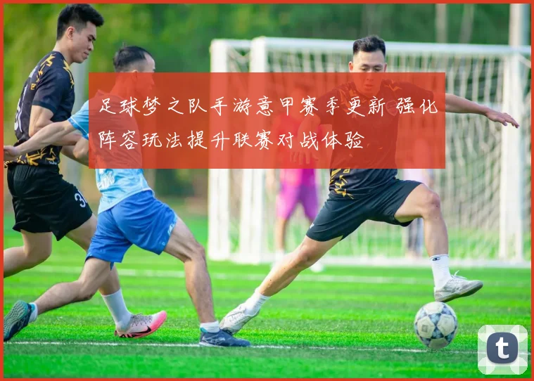 足球梦之队手游意甲赛季更新 强化阵容玩法提升联赛对战体验