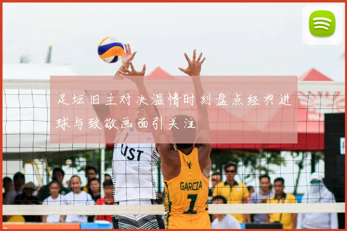 足坛旧主对决温情时刻盘点经典进球与致敬画面引关注