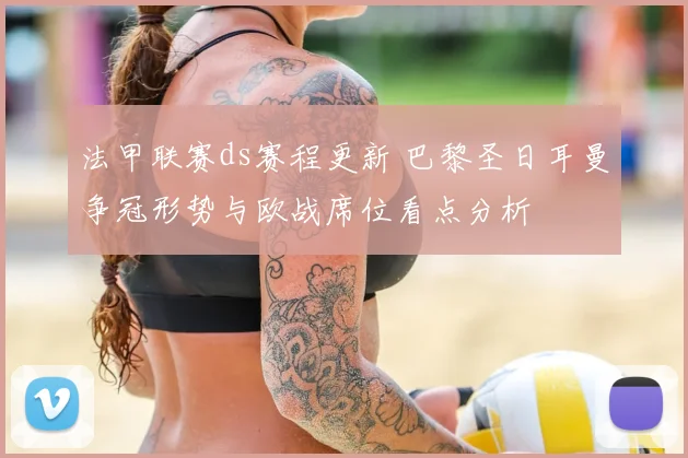 法甲联赛ds赛程更新 巴黎圣日耳曼争冠形势与欧战席位看点分析