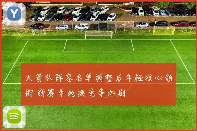 火箭队阵容名单调整后年轻核心领衔 新赛季轮换竞争加剧