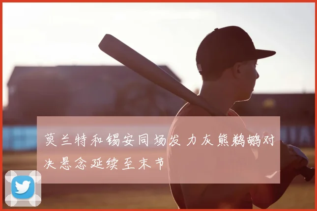 莫兰特和锡安同场发力灰熊鹈鹕对决悬念延续至末节