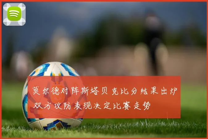 莫尔德对阵斯塔贝克比分结果出炉 双方攻防表现决定比赛走势