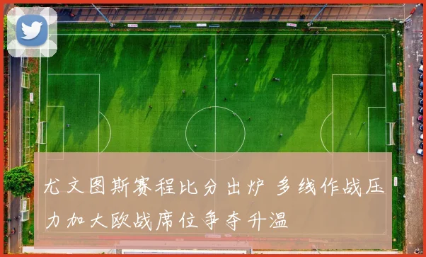 尤文图斯赛程比分出炉 多线作战压力加大欧战席位争夺升温