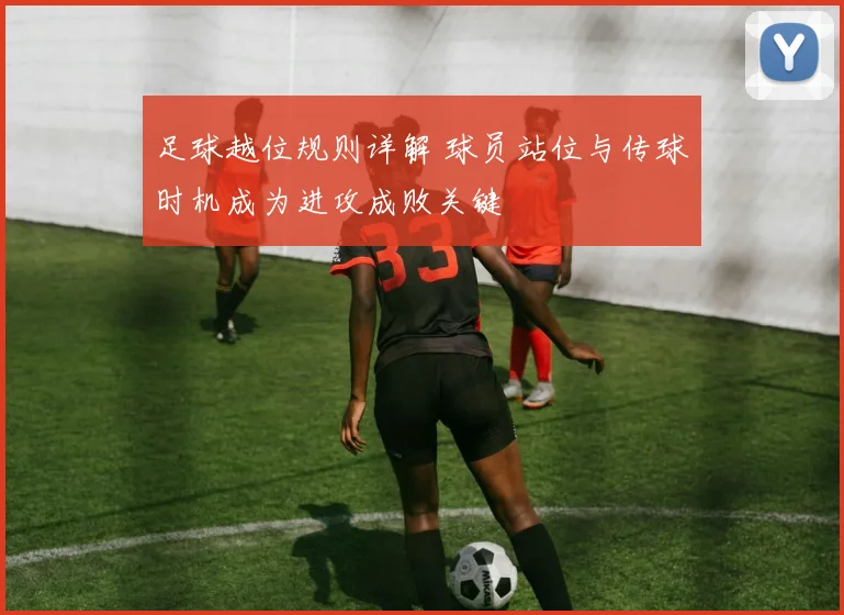 足球越位规则详解 球员站位与传球时机成为进攻成败关键