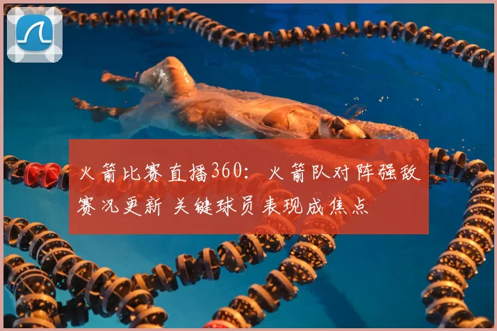 火箭比赛直播360：火箭队对阵强敌赛况更新 关键球员表现成焦点