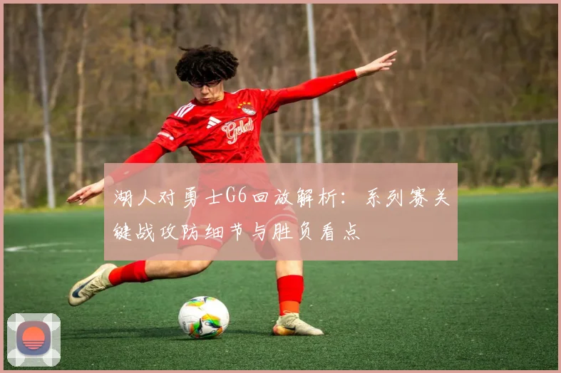 湖人对勇士G6回放解析：系列赛关键战攻防细节与胜负看点